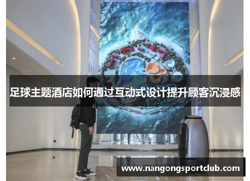 足球主题酒店如何通过互动式设计提升顾客沉浸感